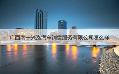 广西南宁兴泓汽车销售服务有限公司怎么样 汽车销售过程